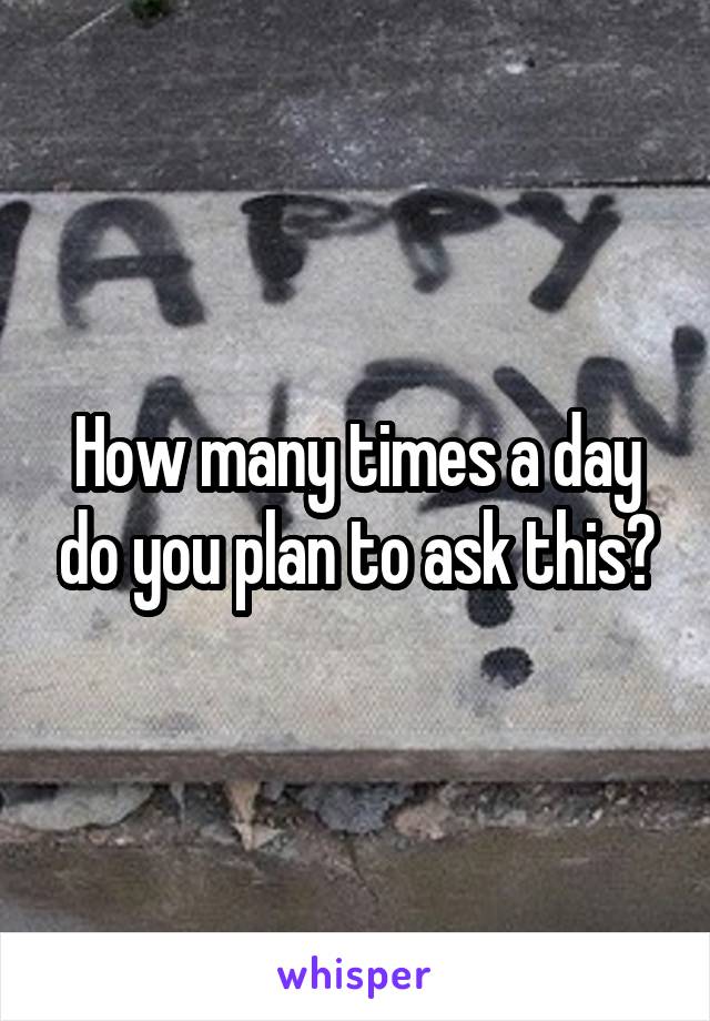 How many times a day do you plan to ask this?