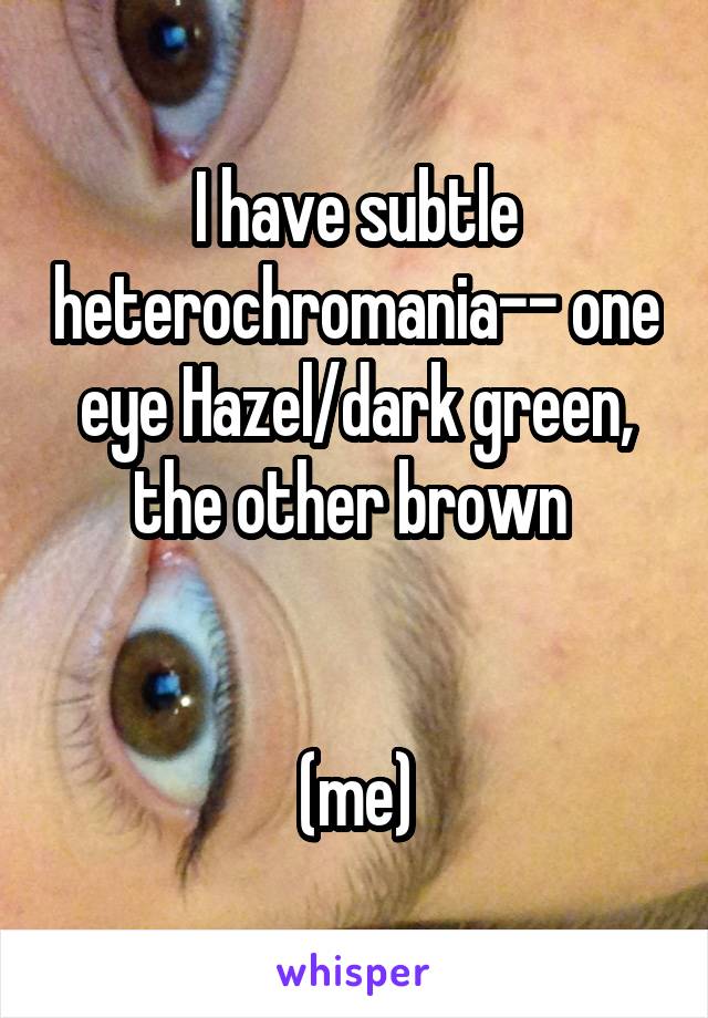 I have subtle heterochromania-- one eye Hazel/dark green, the other brown 


(me)