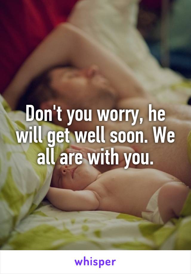 Don't you worry, he will get well soon. We all are with you.