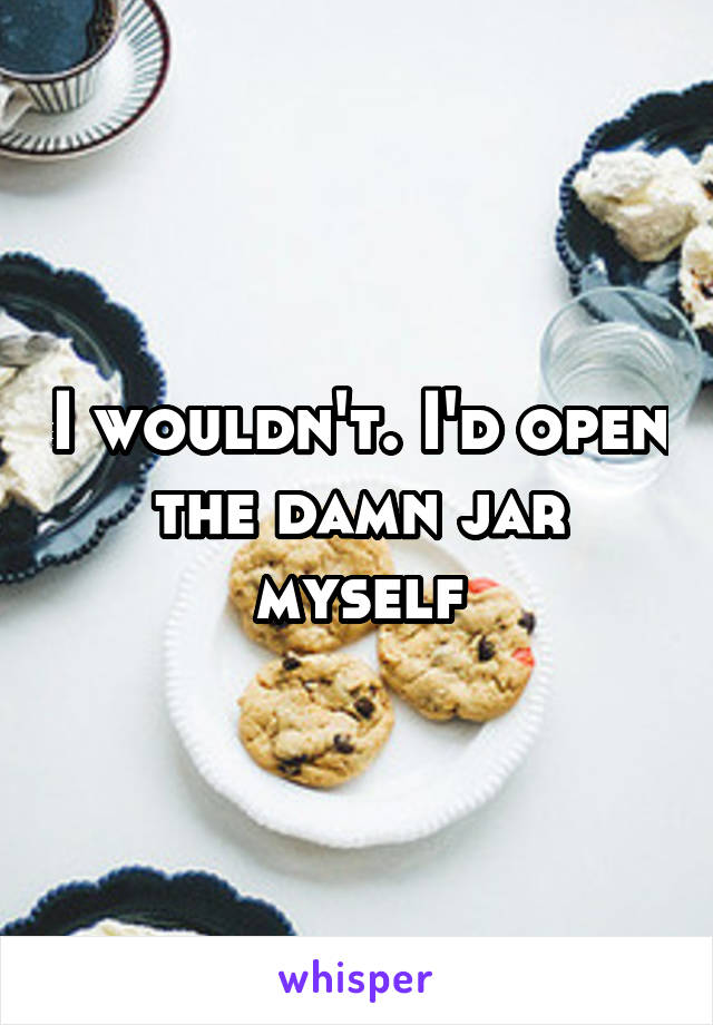 I wouldn't. I'd open the damn jar myself