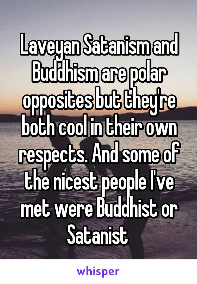 Laveyan Satanism and Buddhism are polar opposites but they're both cool in their own respects. And some of the nicest people I've met were Buddhist or Satanist 