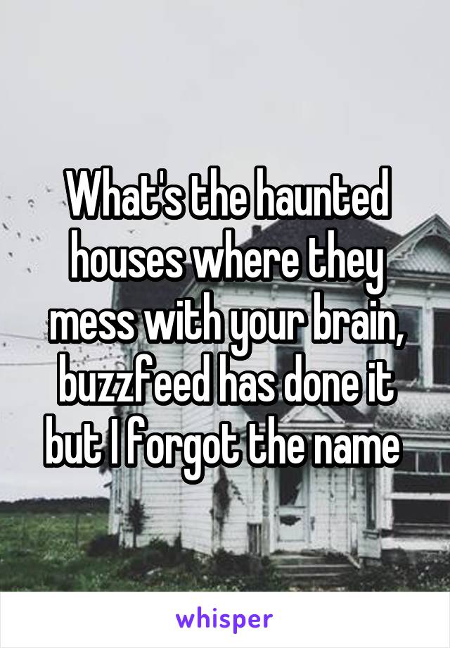 What's the haunted houses where they mess with your brain, buzzfeed has done it but I forgot the name 