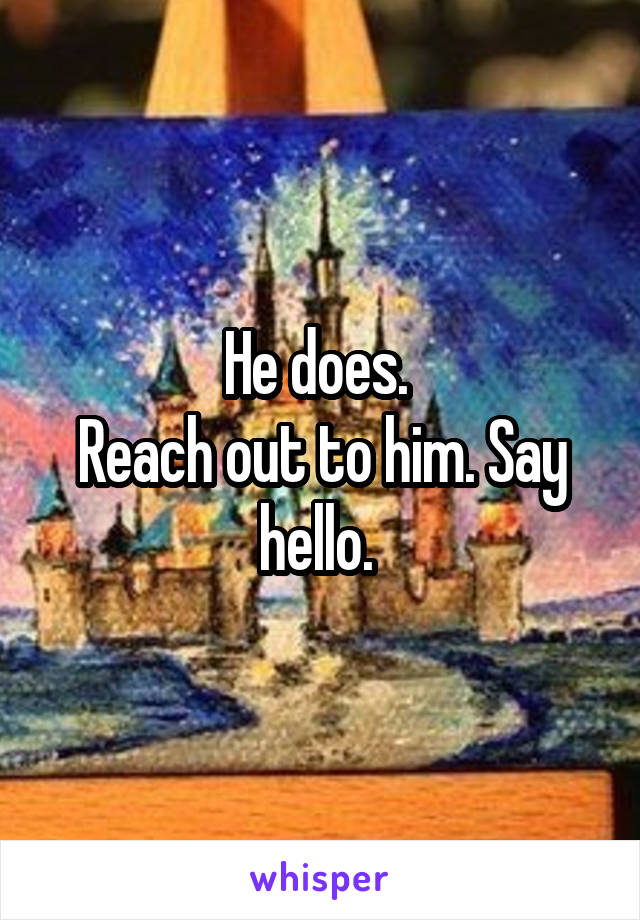 He does. 
Reach out to him. Say hello. 