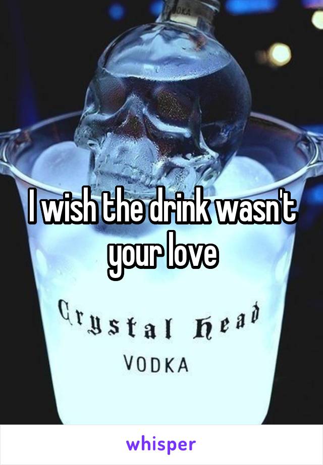 I wish the drink wasn't your love