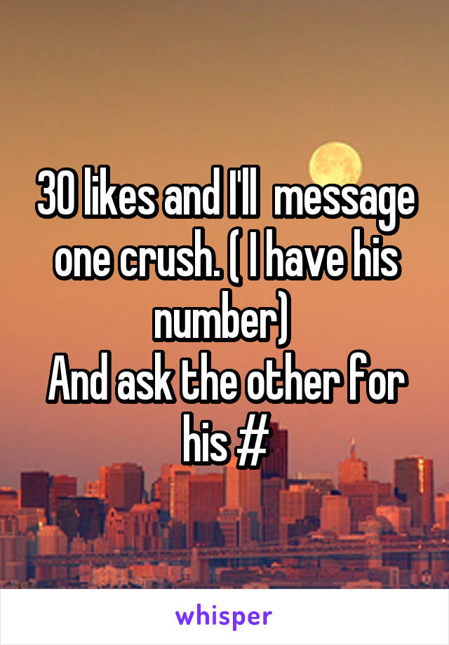 30 likes and I'll  message one crush. ( I have his number) 
And ask the other for his #