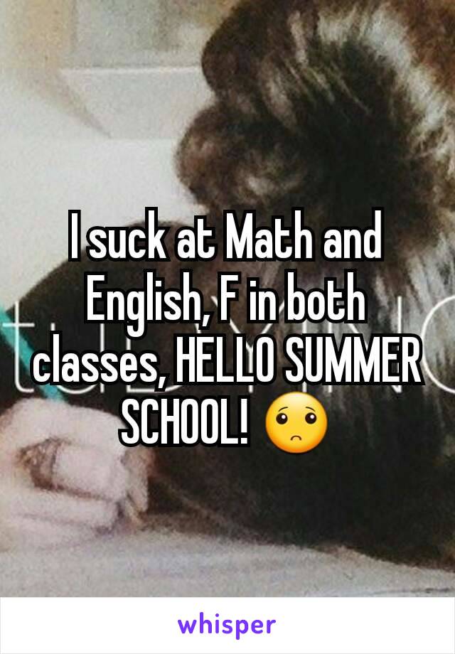 I suck at Math and English, F in both classes, HELLO SUMMER SCHOOL! 🙁