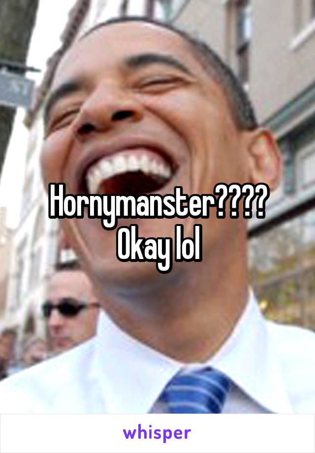 Hornymanster???? Okay lol