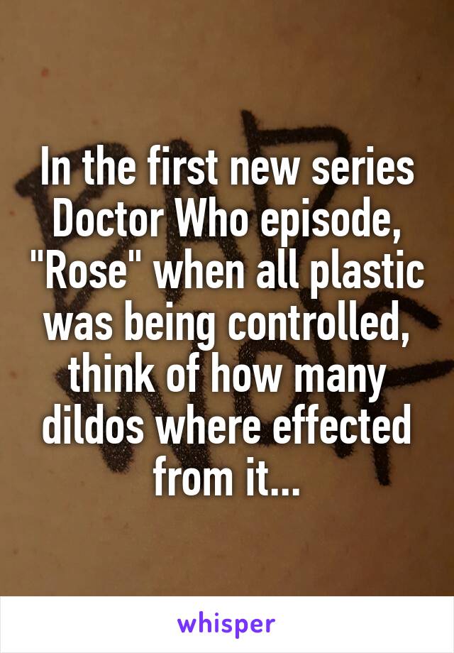 In the first new series Doctor Who episode, "Rose" when all plastic was being controlled, think of how many dildos where effected from it...