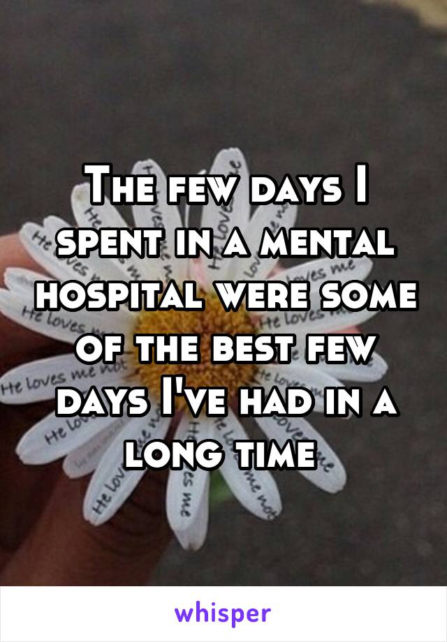 The few days I spent in a mental hospital were some of the best few days I've had in a long time 