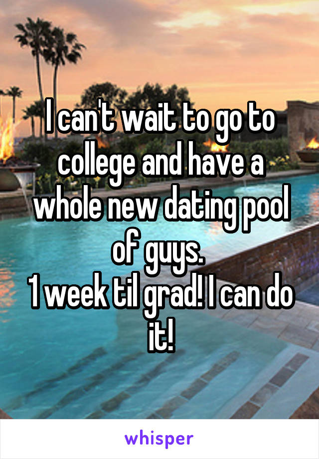 I can't wait to go to college and have a whole new dating pool of guys. 
1 week til grad! I can do it!