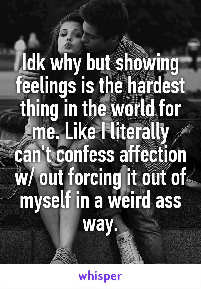 Idk why but showing feelings is the hardest thing in the world for me. Like I literally can't confess affection w/ out forcing it out of myself in a weird ass way.