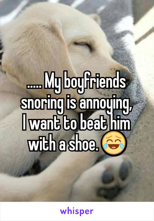 ..... My boyfriends snoring is annoying,
I want to beat him with a shoe. 😂