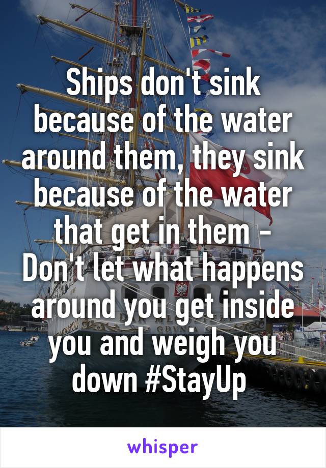 Ships don't sink because of the water around them, they sink because of the water that get in them - Don't let what happens around you get inside you and weigh you down #StayUp 