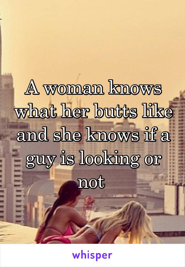 A woman knows what her butts like and she knows if a guy is looking or not 