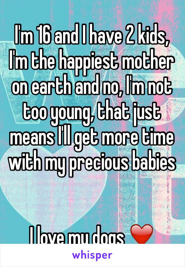 I'm 16 and I have 2 kids, I'm the happiest mother on earth and no, I'm not too young, that just means I'll get more time with my precious babies


I love my dogs ❤️