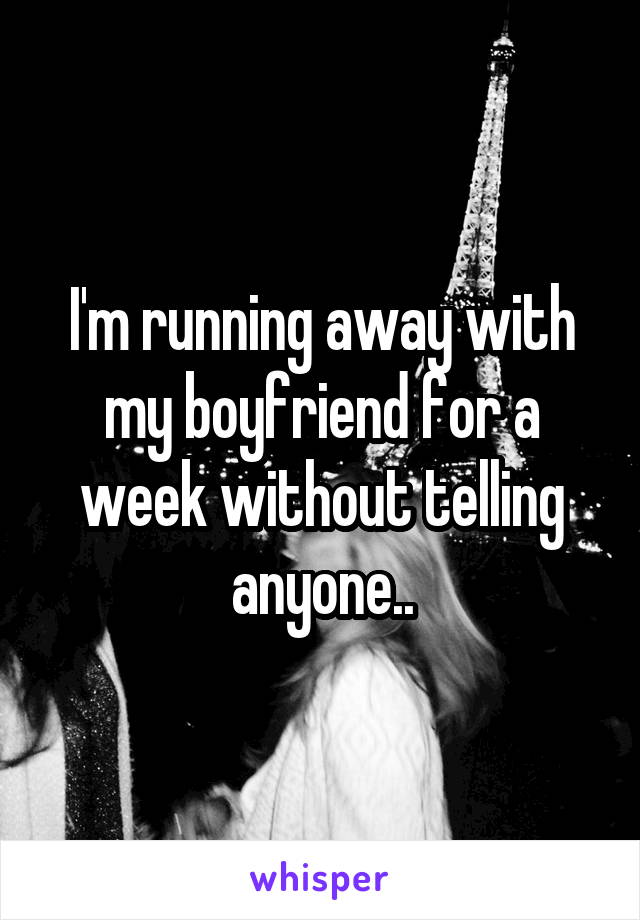 I'm running away with my boyfriend for a week without telling anyone..