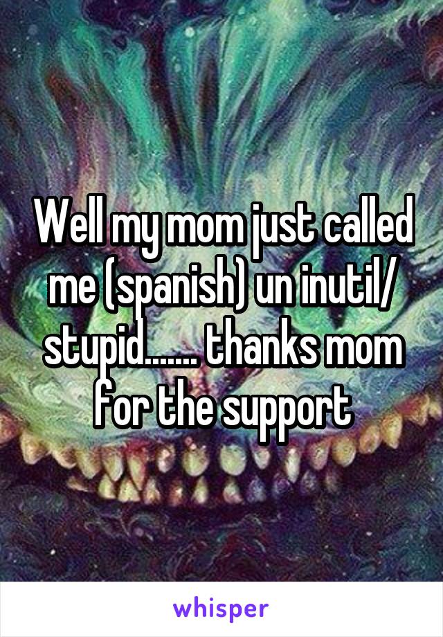 Well my mom just called me (spanish) un inutil/ stupid....... thanks mom for the support