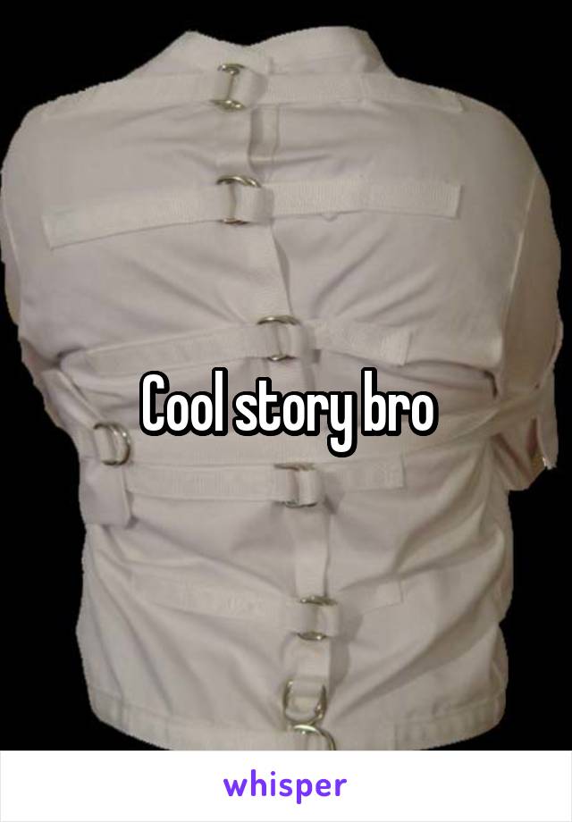 Cool story bro