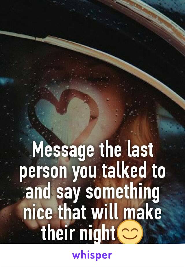 Message the last person you talked to and say something nice that will make their night😊