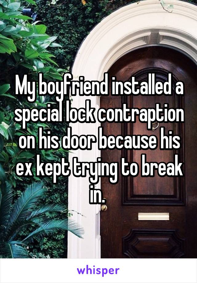 My boyfriend installed a special lock contraption on his door because his ex kept trying to break in. 