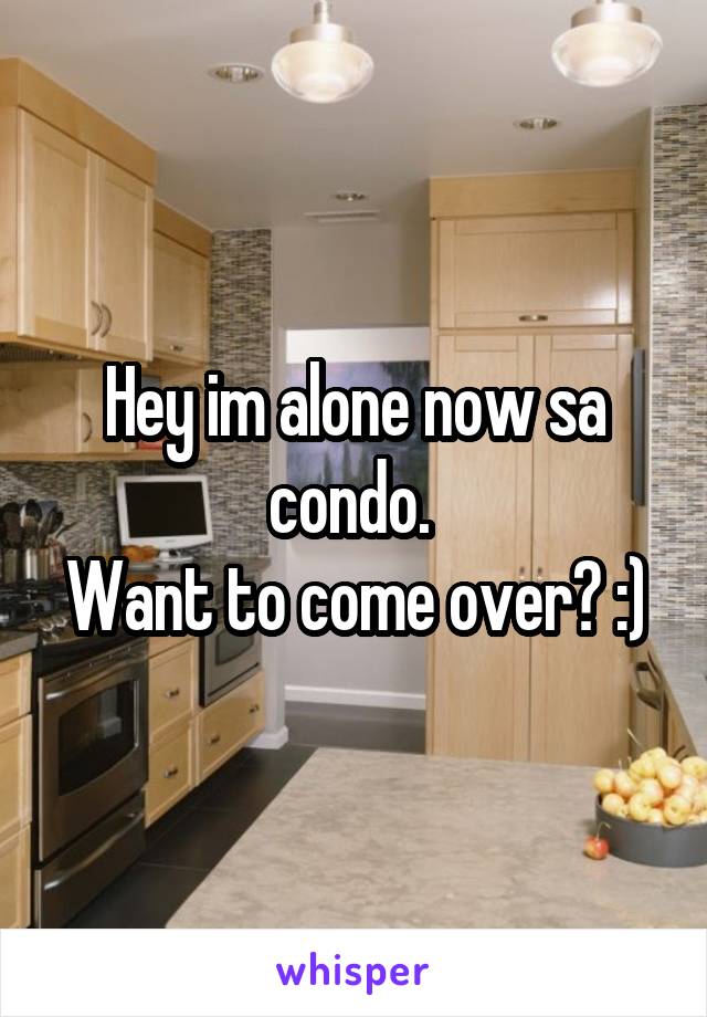 Hey im alone now sa condo. 
Want to come over? :)