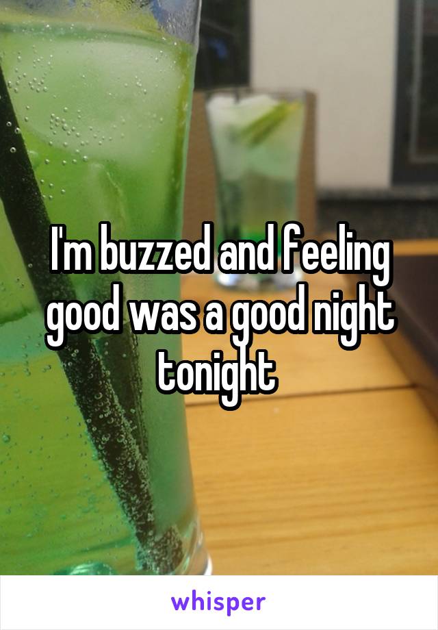 I'm buzzed and feeling good was a good night tonight 