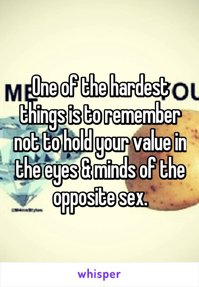 One of the hardest things is to remember not to hold your value in the eyes & minds of the opposite sex.