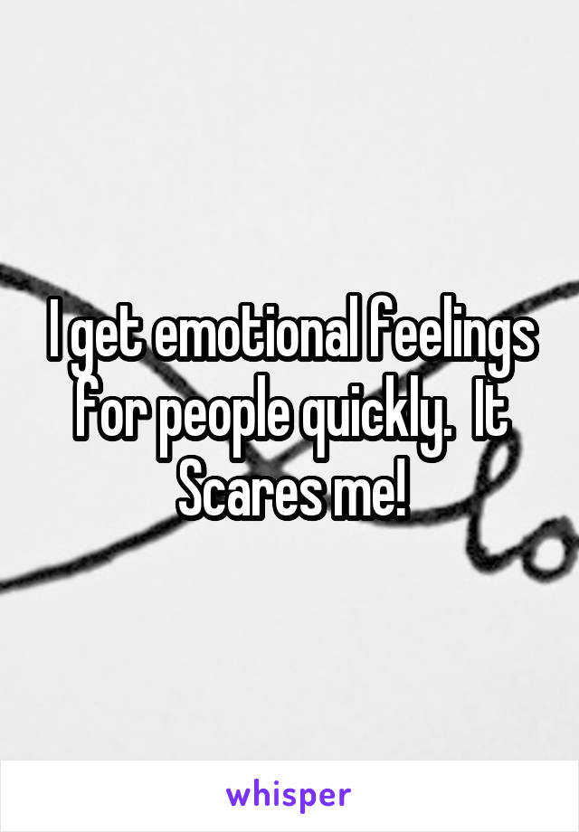 I get emotional feelings for people quickly.  It Scares me!