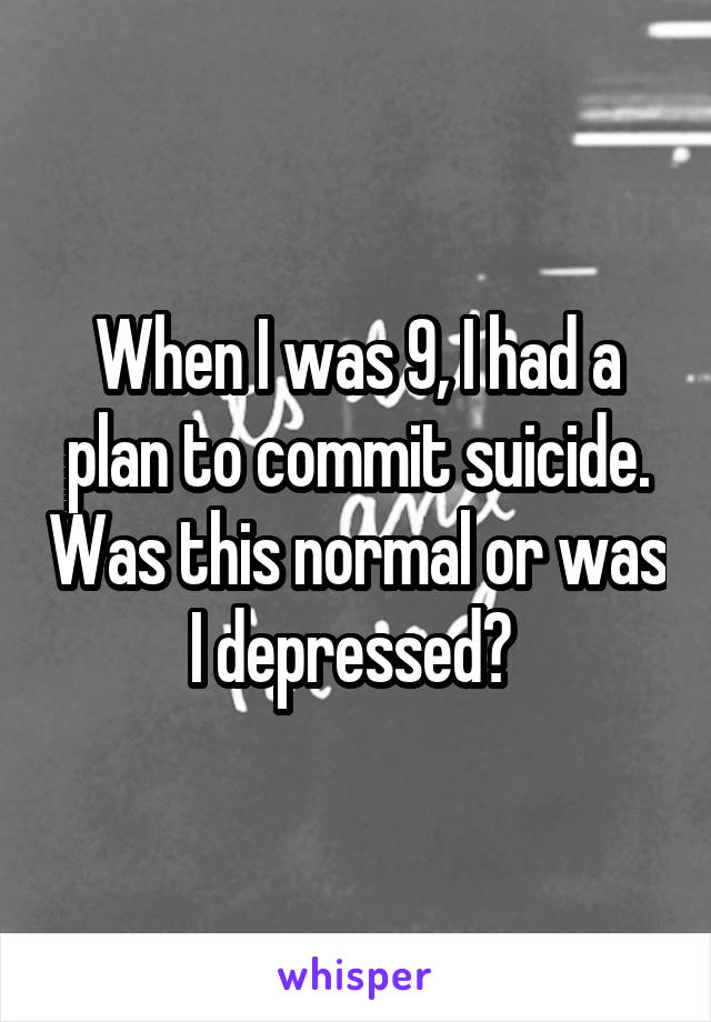 When I was 9, I had a plan to commit suicide. Was this normal or was I depressed? 