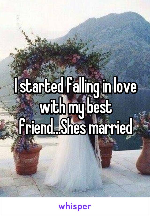 I started falling in love with my best friend...Shes married