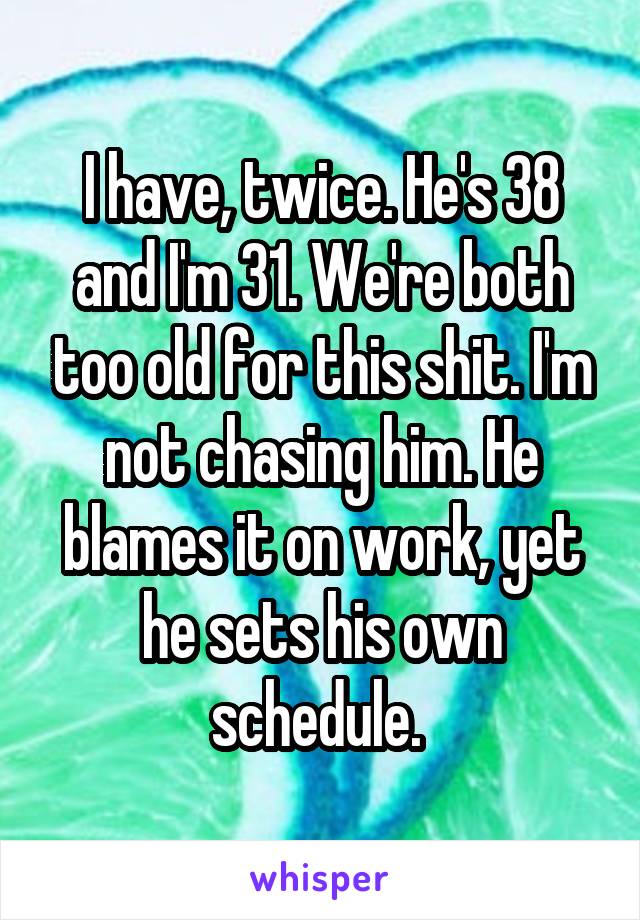 I have, twice. He's 38 and I'm 31. We're both too old for this shit. I'm not chasing him. He blames it on work, yet he sets his own schedule. 