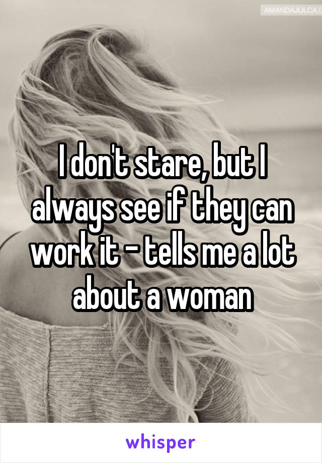 I don't stare, but I always see if they can work it - tells me a lot about a woman