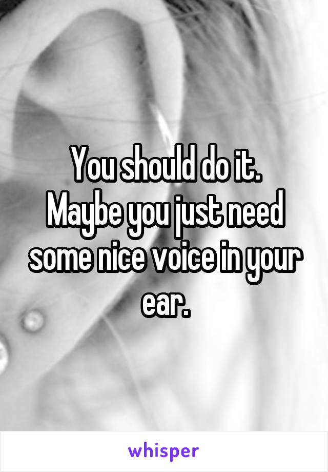 You should do it.
Maybe you just need some nice voice in your ear.