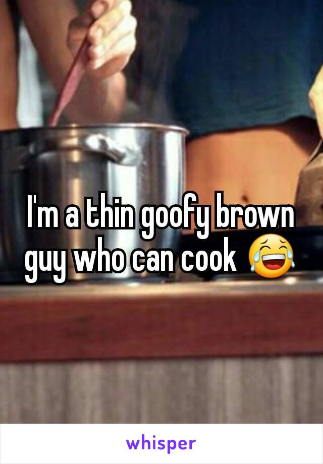 I'm a thin goofy brown guy who can cook 😂