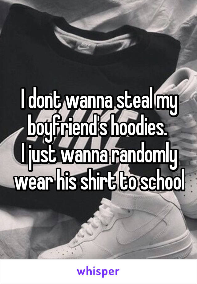 I dont wanna steal my boyfriend's hoodies. 
I just wanna randomly wear his shirt to school