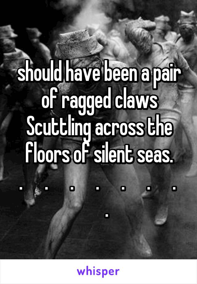 should have been a pair of ragged claws Scuttling across the floors of silent seas.
.      .      .      .      .      .      .      .