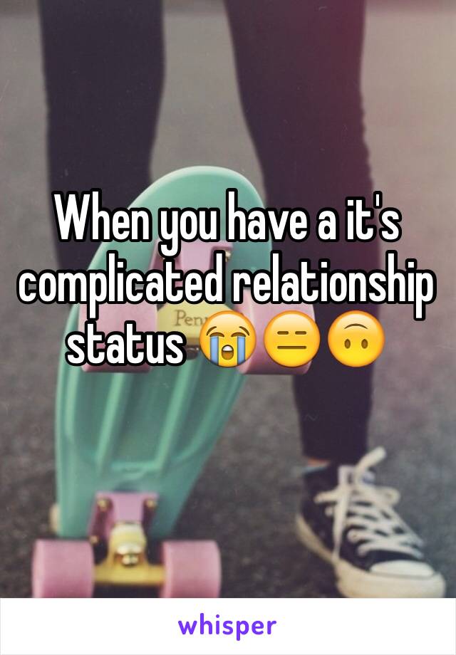 When you have a it's complicated relationship status 😭😑🙃