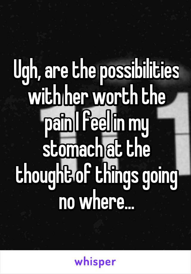 Ugh, are the possibilities with her worth the pain I feel in my stomach at the thought of things going no where...