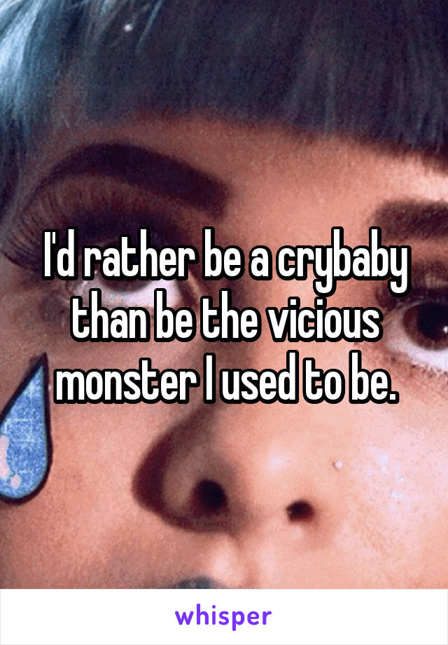 I'd rather be a crybaby than be the vicious monster I used to be.