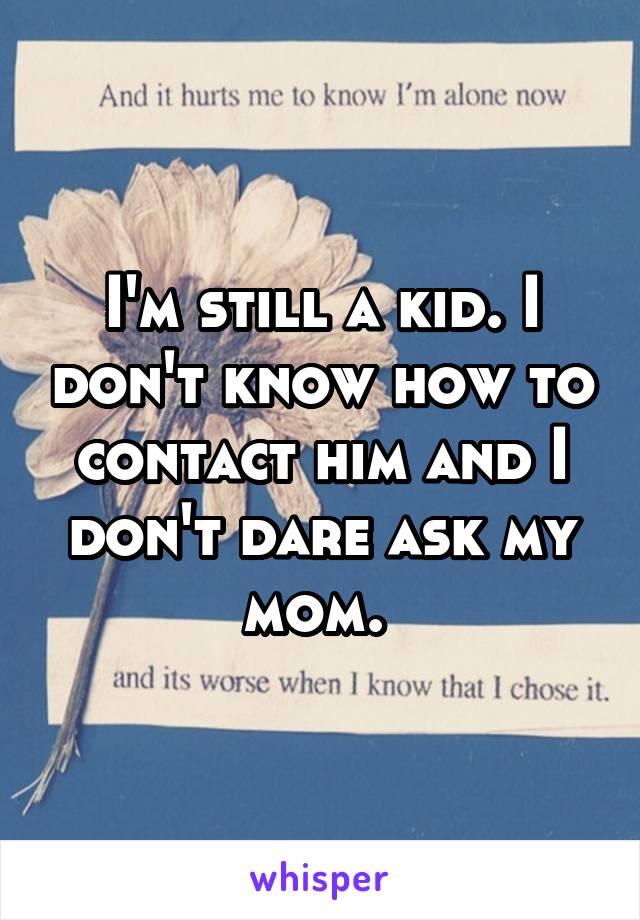 I'm still a kid. I don't know how to contact him and I don't dare ask my mom. 