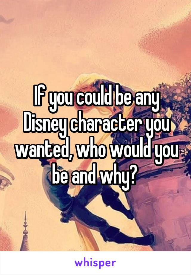 If you could be any Disney character you wanted, who would you be and why? 