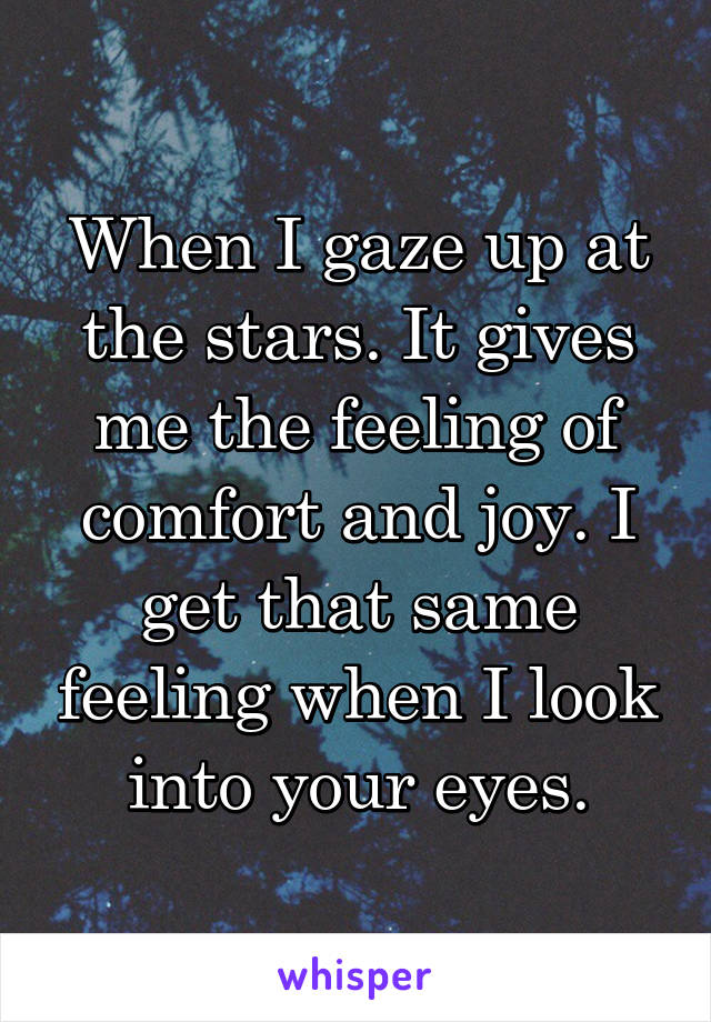 When I gaze up at the stars. It gives me the feeling of comfort and joy. I get that same feeling when I look into your eyes.