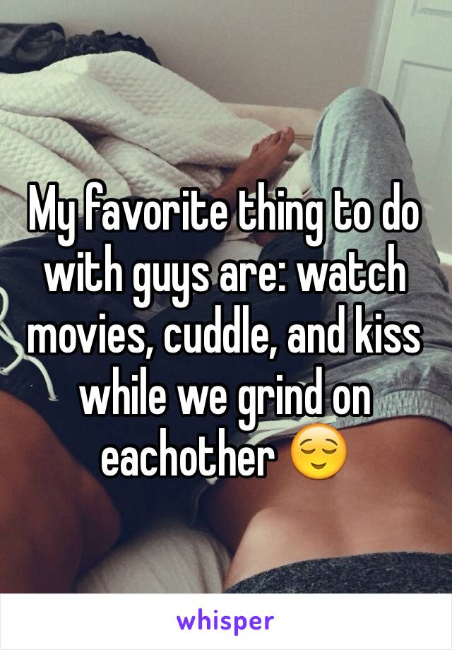 My favorite thing to do with guys are: watch movies, cuddle, and kiss while we grind on eachother 😌