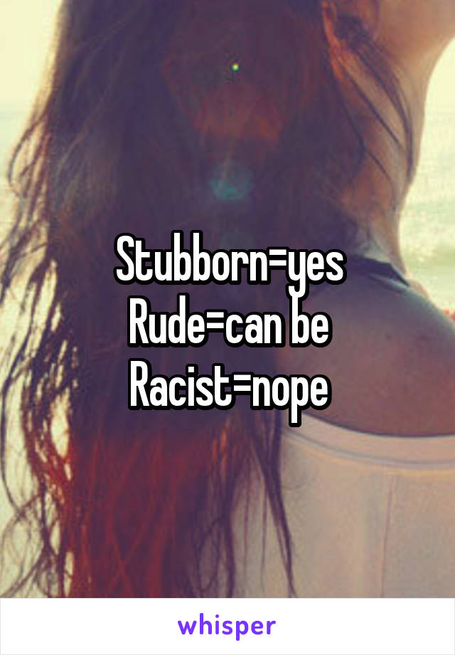 Stubborn=yes
Rude=can be
Racist=nope