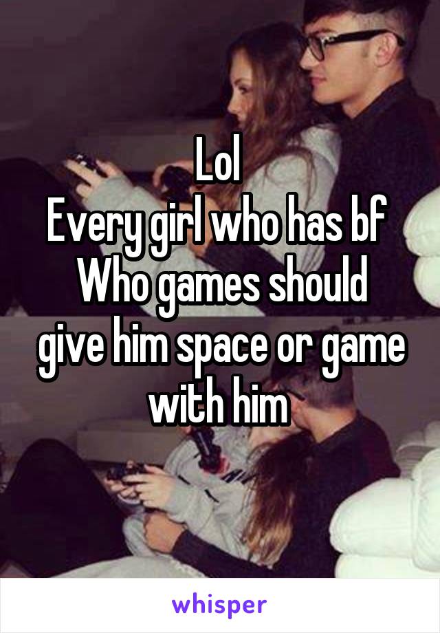 Lol 
Every girl who has bf 
Who games should give him space or game with him 
