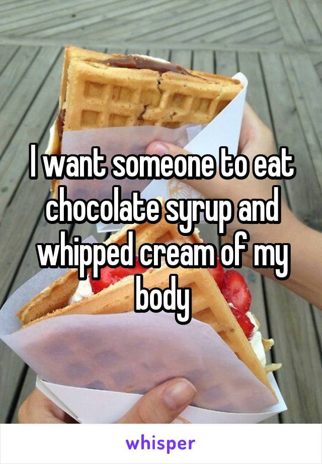 I want someone to eat chocolate syrup and whipped cream of my body