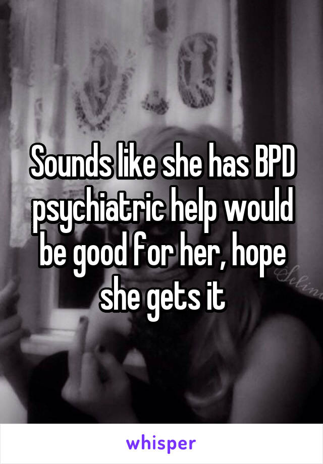 Sounds like she has BPD psychiatric help would be good for her, hope she gets it