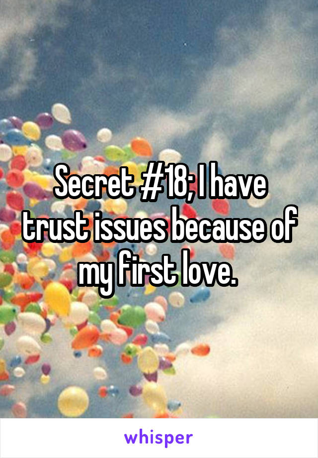 Secret #18; I have trust issues because of my first love. 