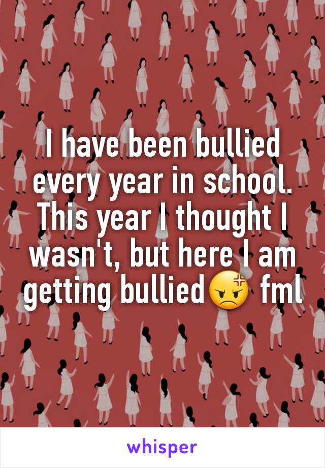 I have been bullied every year in school. This year I thought I wasn't, but here I am getting bullied😡 fml