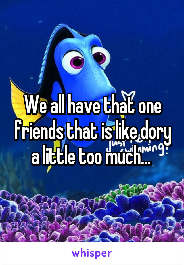 We all have that one friends that is like dory a little too much... 